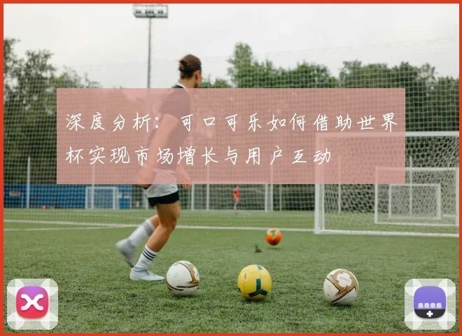 深度分析：可口可乐如何借助世界杯实现市场增长与用户互动