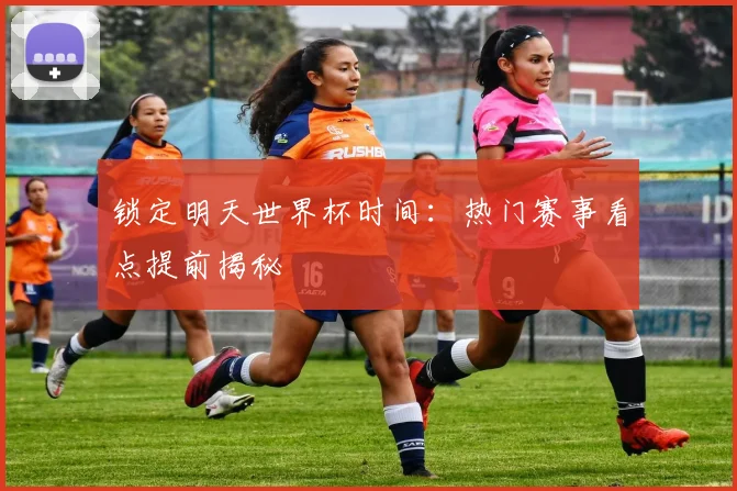 锁定明天世界杯时间：热门赛事看点提前揭秘