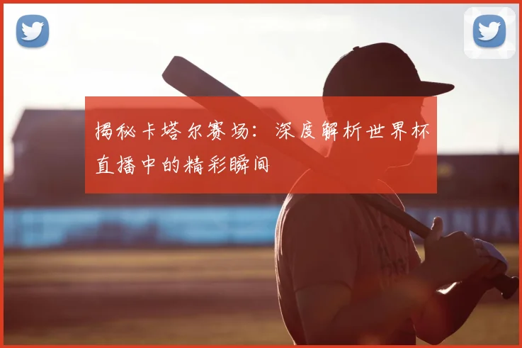 揭秘卡塔尔赛场：深度解析世界杯直播中的精彩瞬间