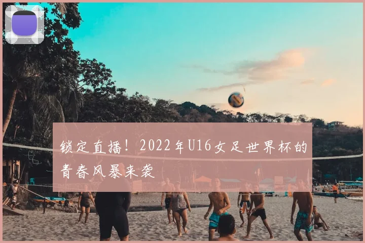 锁定直播！2022年U16女足世界杯的青春风暴来袭