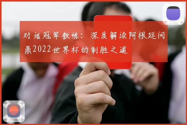 对话冠军教练：深度解读阿根廷问鼎2022世界杯的制胜之道