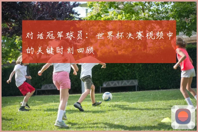 对话冠军球员：世界杯决赛视频中的关键时刻回顾