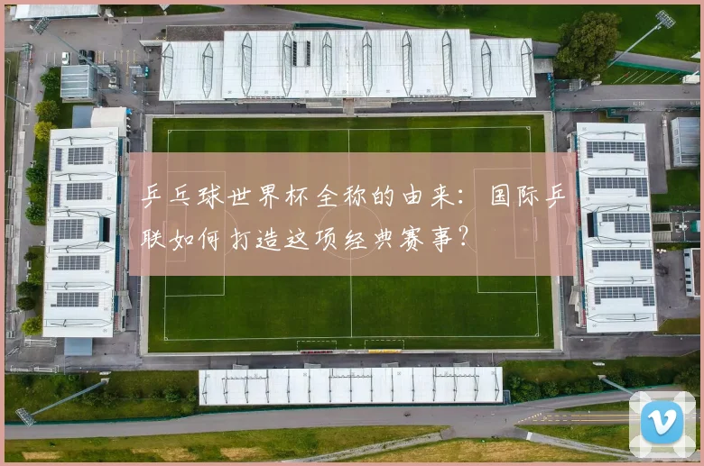 乒乓球世界杯全称的由来:国际乒联如何打造这项经典赛事?