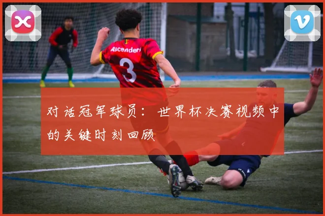 对话冠军球员：世界杯决赛视频中的关键时刻回顾