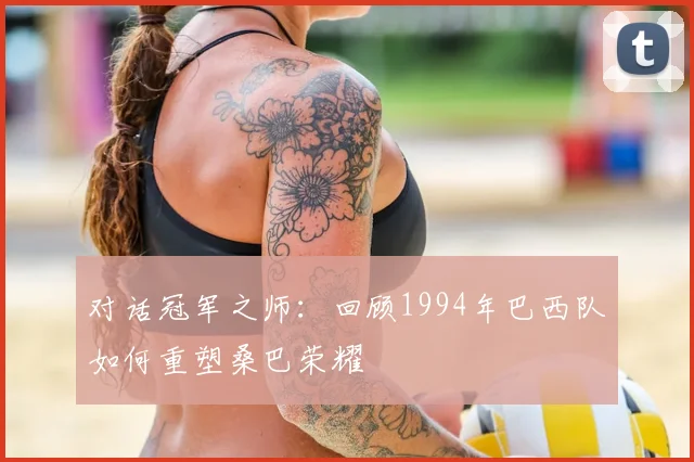 对话冠军之师：回顾1994年巴西队如何重塑桑巴荣耀