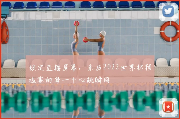 锁定直播屏幕，亲历2022世界杯预选赛的每一个心跳瞬间