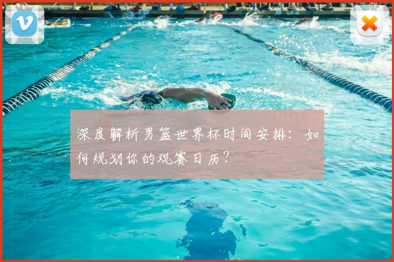深度解析男篮世界杯时间安排：如何规划你的观赛日历？