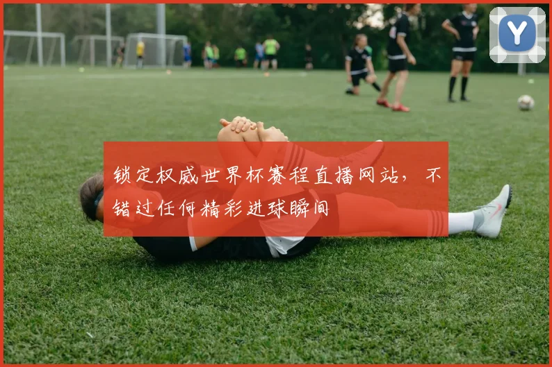 锁定权威世界杯赛程直播网站，不错过任何精彩进球瞬间