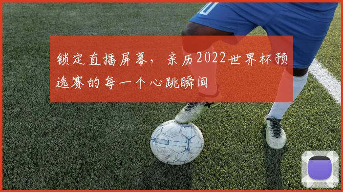 锁定直播屏幕，亲历2022世界杯预选赛的每一个心跳瞬间
