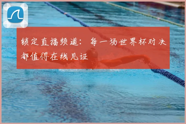 锁定直播频道：每一场世界杯对决都值得在线见证
