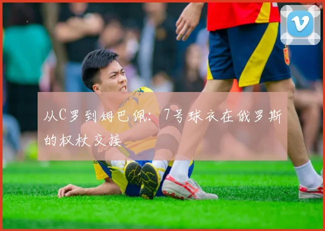 从C罗到姆巴佩：7号球衣在俄罗斯的权杖交接
