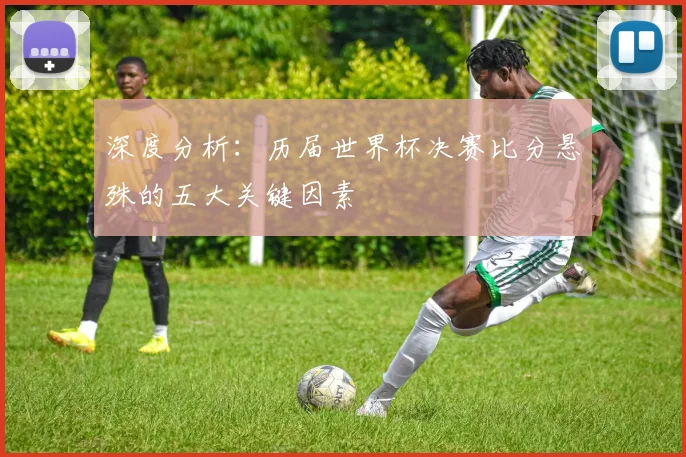 深度分析：历届世界杯决赛比分悬殊的五大关键因素