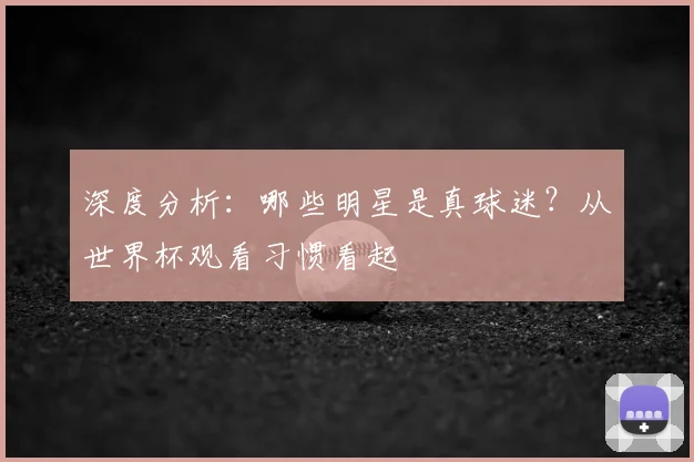 深度分析：哪些明星是真球迷？从世界杯观看习惯看起