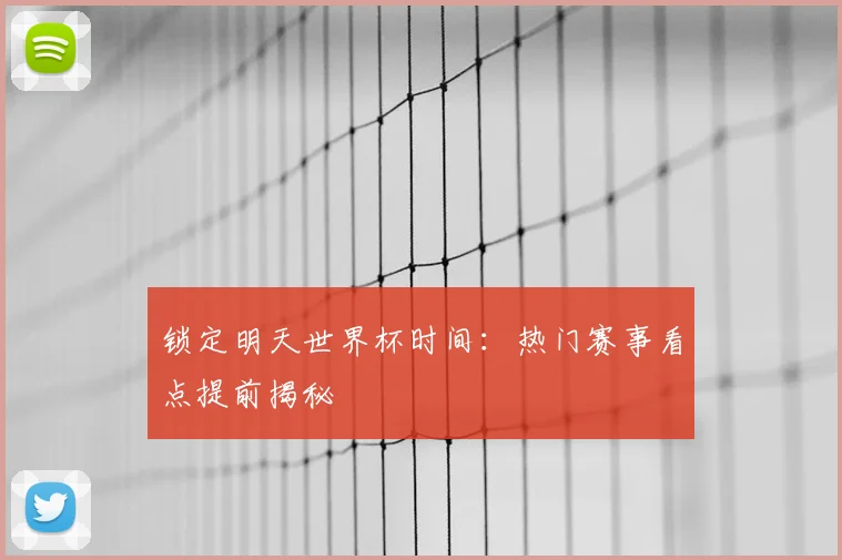 锁定明天世界杯时间：热门赛事看点提前揭秘