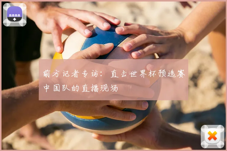 前方记者专访:直击世界杯预选赛中国队的直播现场