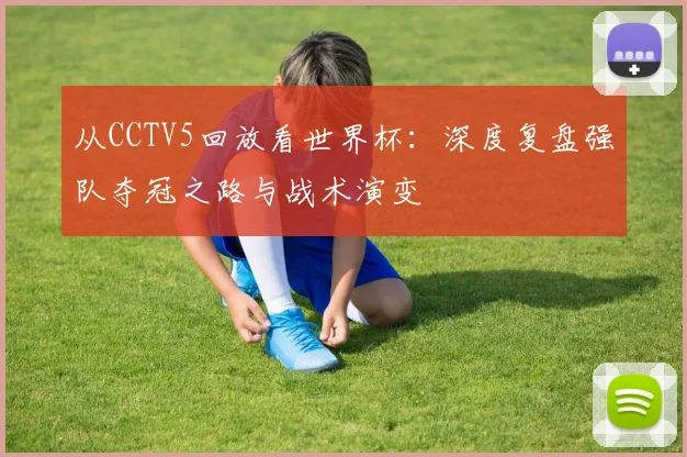 从CCTV5回放看世界杯：深度复盘强队夺冠之路与战术演变