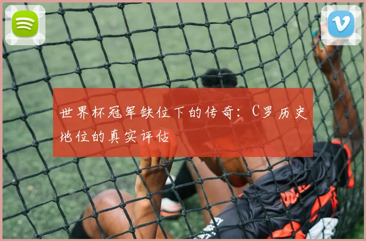 世界杯冠军缺位下的传奇:C罗历史地位的真实评估