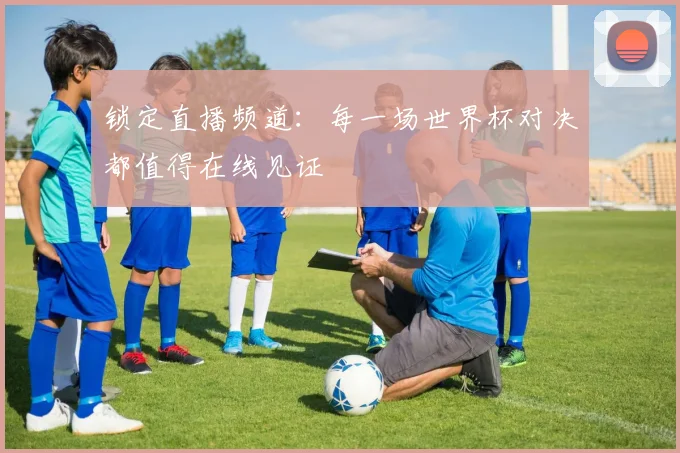 锁定直播频道：每一场世界杯对决都值得在线见证