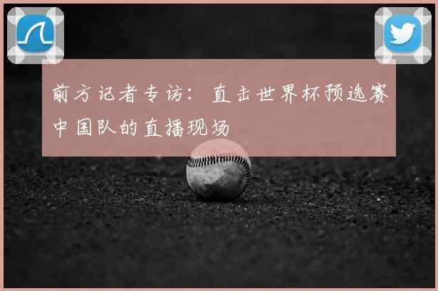 前方记者专访:直击世界杯预选赛中国队的直播现场