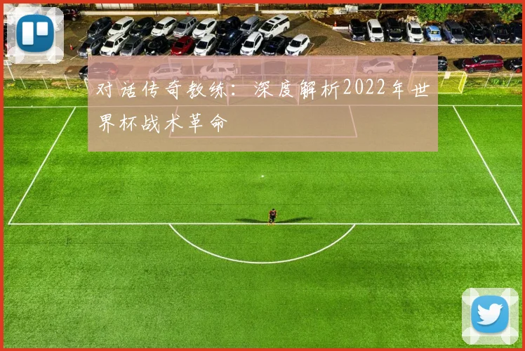 对话传奇教练：深度解析2022年世界杯战术革命