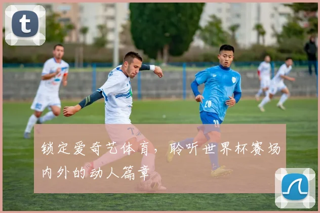 锁定爱奇艺体育，聆听世界杯赛场内外的动人篇章