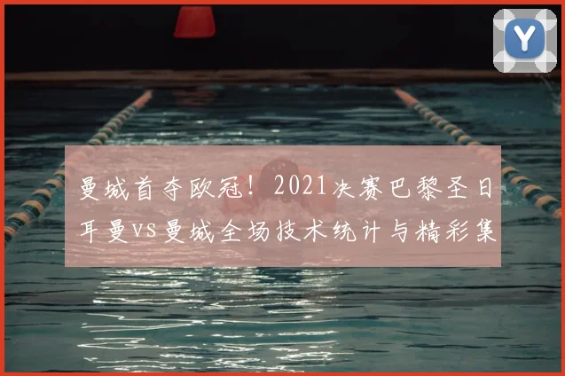 曼城首夺欧冠！2021决赛巴黎圣日耳曼vs曼城全场技术统计与精彩集锦