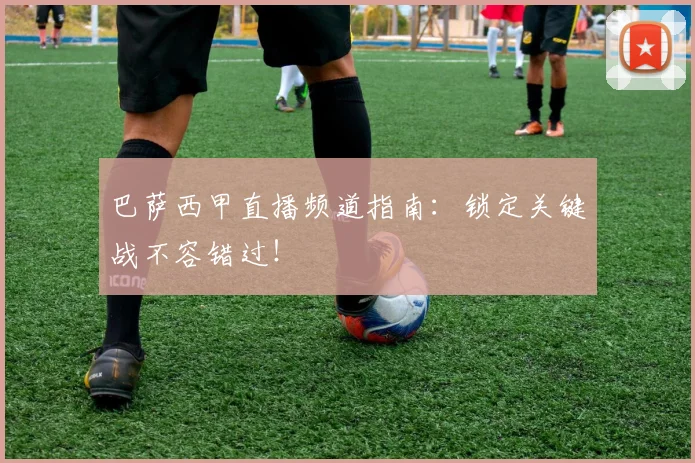 巴萨西甲直播频道指南：锁定关键战不容错过！