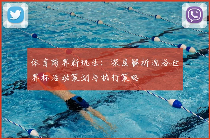 体育跨界新玩法：深度解析洗浴世界杯活动策划与执行策略