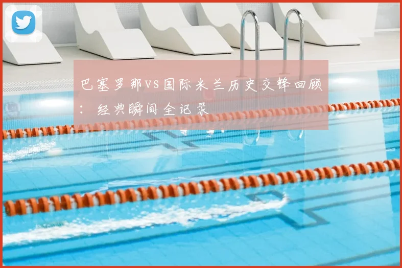 巴塞罗那vs国际米兰历史交锋回顾：经典瞬间全记录