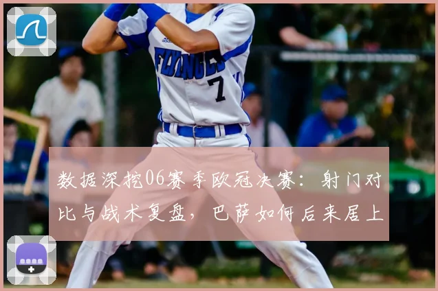 数据深挖06赛季欧冠决赛：射门对比与战术复盘，巴萨如何后来居上
