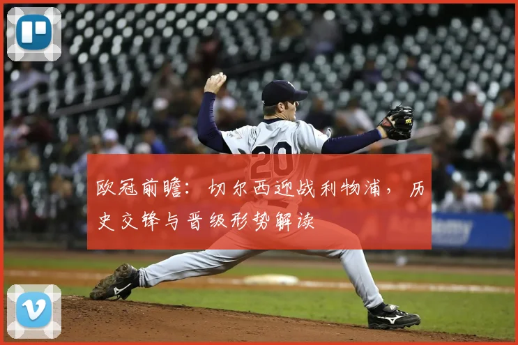 欧冠前瞻：切尔西迎战利物浦，历史交锋与晋级形势解读