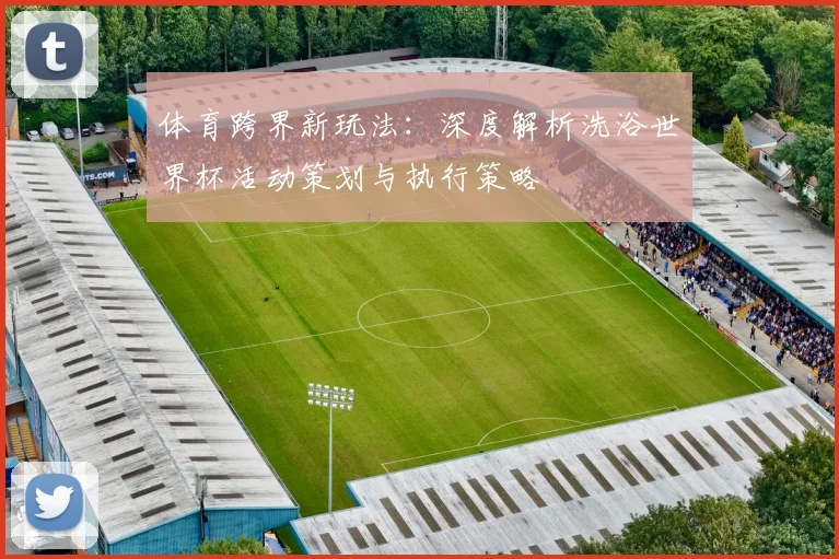 体育跨界新玩法：深度解析洗浴世界杯活动策划与执行策略