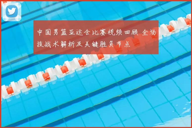 中国男篮亚运会比赛视频回顾 全场技战术解析及关键胜负节点