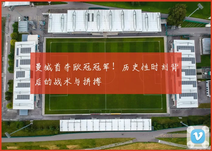 曼城首夺欧冠冠军！历史性时刻背后的战术与拼搏