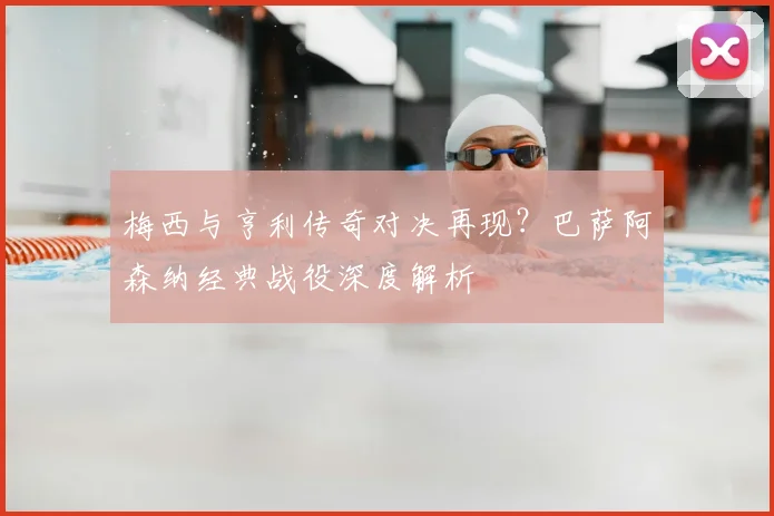 梅西与亨利传奇对决再现？巴萨阿森纳经典战役深度解析