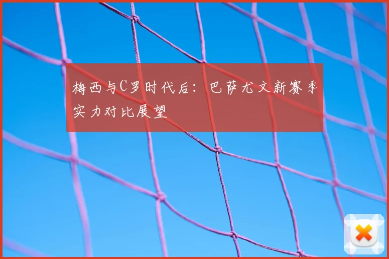 梅西与C罗时代后：巴萨尤文新赛季实力对比展望