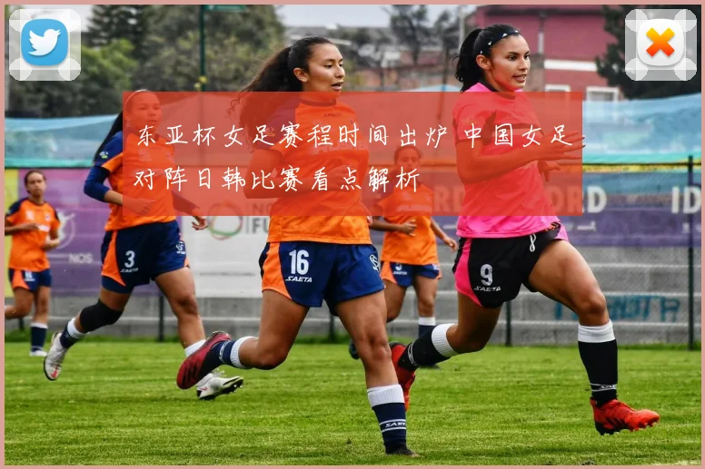 东亚杯女足赛程时间出炉 中国女足对阵日韩比赛看点解析