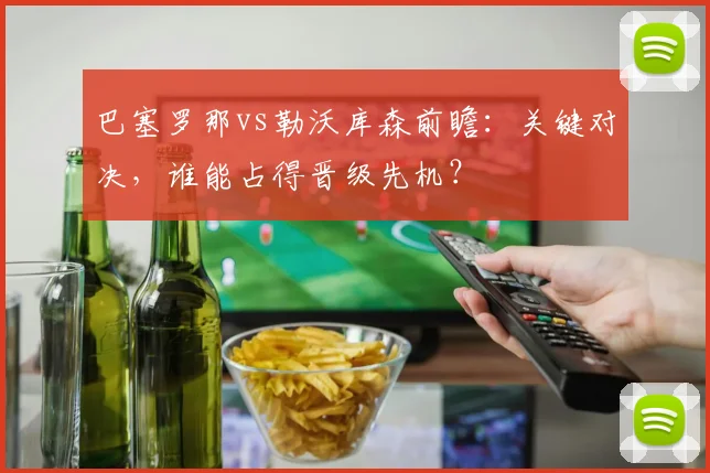 巴塞罗那vs勒沃库森前瞻:关键对决,谁能占得晋级先机?