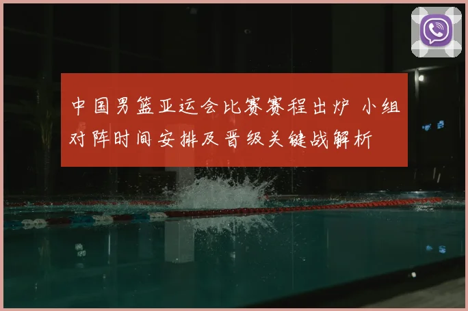 中国男篮亚运会比赛赛程出炉 小组对阵时间安排及晋级关键战解析