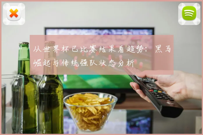 从世界杯已比赛结果看趋势：黑马崛起与传统强队状态分析