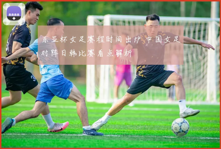 东亚杯女足赛程时间出炉 中国女足对阵日韩比赛看点解析