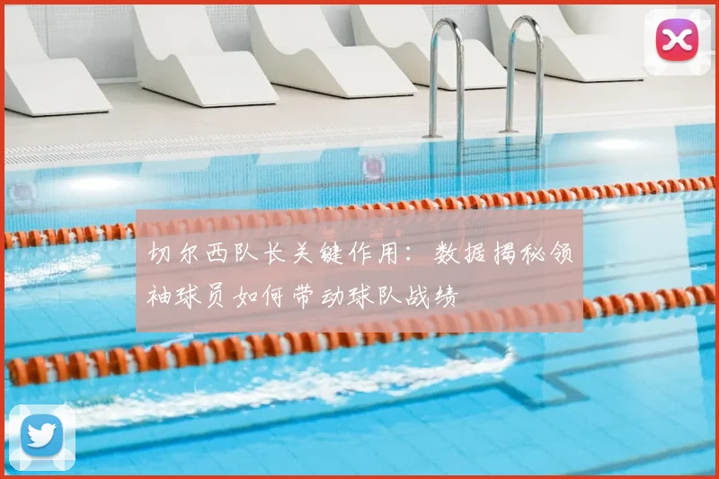 切尔西队长关键作用:数据揭秘领袖球员如何带动球队战绩