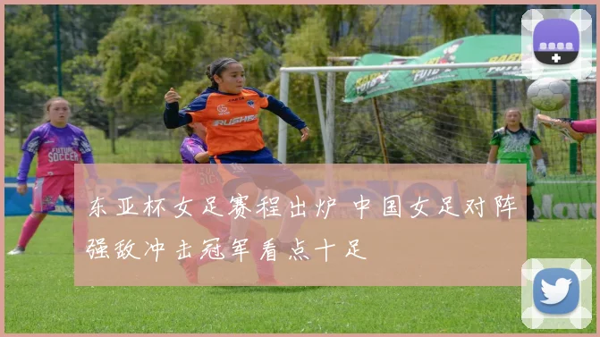 东亚杯女足赛程出炉 中国女足对阵强敌冲击冠军看点十足