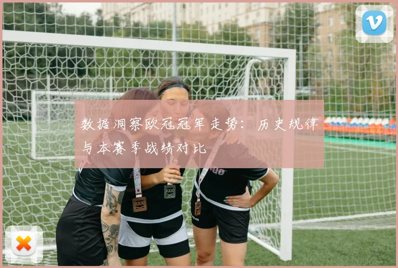 数据洞察欧冠冠军走势：历史规律与本赛季战绩对比