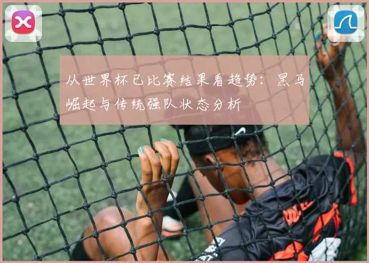 从世界杯已比赛结果看趋势：黑马崛起与传统强队状态分析