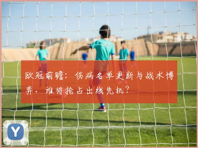 欧冠前瞻：伤病名单更新与战术博弈，谁将抢占出线先机？