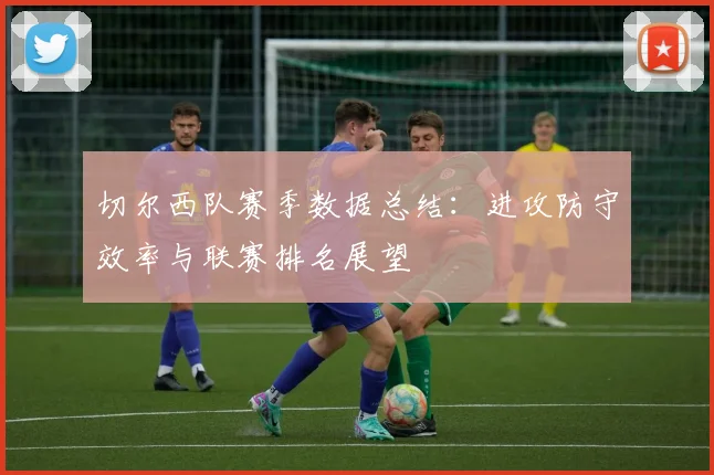 切尔西队赛季数据总结：进攻防守效率与联赛排名展望