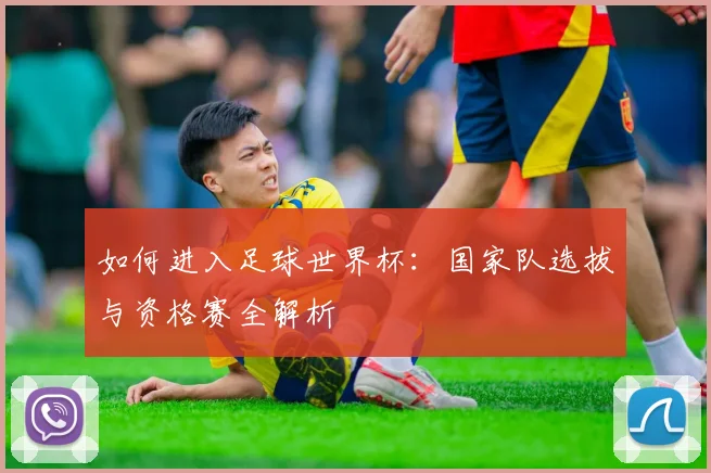 如何进入足球世界杯：国家队选拔与资格赛全解析