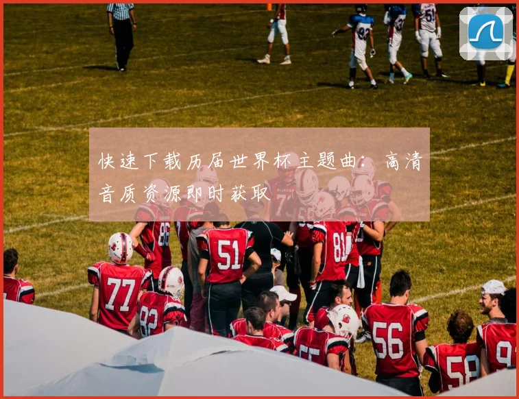 快速下载历届世界杯主题曲：高清音质资源即时获取